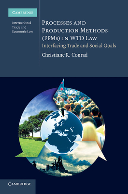 Processes and Production Methods (Ppms) in Wto Law: Interfacing Trade and Social Goals (Cambridge International Trade and Economic Law)