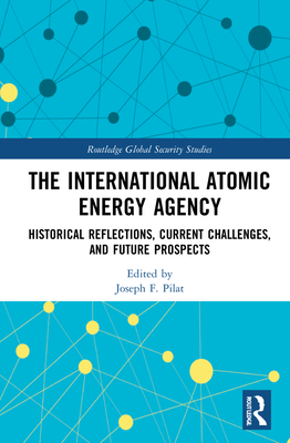 The International Atomic Energy Agency: Historical Reflections, Current Challenges and Future Prospects (Routledge Global Security Studies) Cover Image