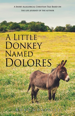 A Little Donkey Named Dolores: A Short Allegorical Christian Tale Based on the life journey of the author Cover Image