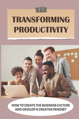 Transforming Productivity: How To Create The Business Culture And Develop A Creative Mindset: Manage Productivity Cover Image