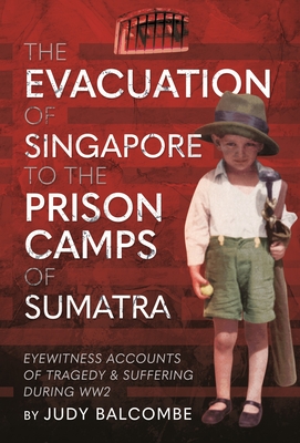 The Evacuation of Singapore to the Prison Camps of Sumatra: Eyewitness Accounts of Tragedy and Suffering During Ww2 Cover Image
