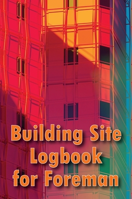Building Site Logbook for Foreman: Construction Tracker to Keep Record Schedules, Daily Activities, Equipment, Safety Concerns Cover Image