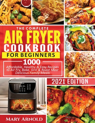 The Complete Air Fryer Cookbook for Beginners: 1000 Affordable, Healthy & Easy Recipes to Air Fry, Bake, Grill & Roast Most Delicious Family Meals Cover Image