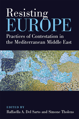 Resisting Europe: Practices of Contestation in the Mediterranean Middle East By Raffaella A. Del Sarto, Simone Tholens Cover Image