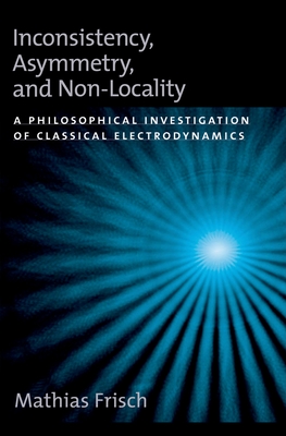 Inconsistency, Asymmetry, and Non-Locality: A Philosophical Investigation of Classical Electrodynamics (Oxford Studies in Philosophy of Science)