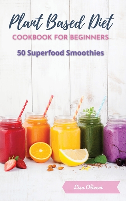 Plant Based Diet Cookbook for Beginners: 50 Superfood Smoothies Cover Image
