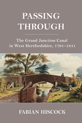 Passing Through: The Grand Junction Canal in West Hertfordshire, 1791-1841 By Fabian Hiscock Cover Image