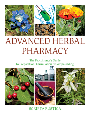 Advanced Herbal Pharmacy: The Practitioner's Guide to Preparation, Formulation and Compounding Cover Image