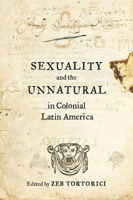 Sexuality and the Unnatural in Colonial Latin America By Zeb Tortorici (Editor) Cover Image