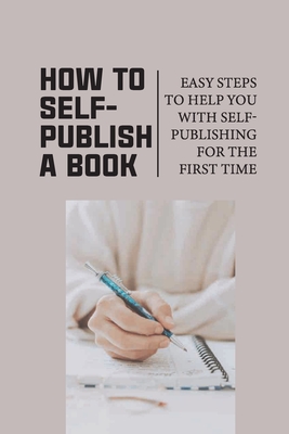 How To Self-Publish A Book: Easy Steps To Help You With Self-Publishing For The First Time: Self Publish Your Book Cover Image