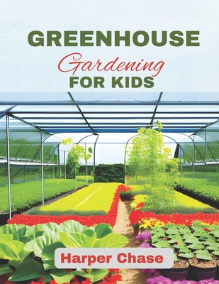 Greenhouse Gardening For Kids: A Guide to Growing, Learning, and Exploring the World of Plants By Harper Chase Cover Image
