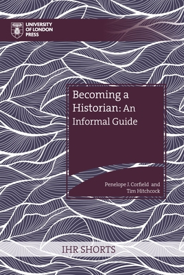 Becoming a Historian: An Informal Guide (IHR Shorts) By Penelope J. Corfield (Editor), Tim Hitchcock (Editor) Cover Image