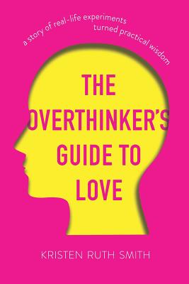 The Overthinker's Guide to Love: A Story of Real-Life Experiments Turned Practical Wisdom By Kristen Ruth Smith Cover Image