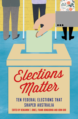 Elections Matter: Ten Federal Elections that Shaped Australia (Politics) Cover Image