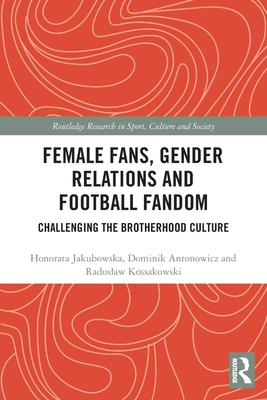 Female Fans, Gender Relations and Football Fandom: Challenging the Brotherhood Culture (Routledge Research in Sport) By Honorata Jakubowska, Dominik Antonowicz, Radoslaw Kossakowski Cover Image