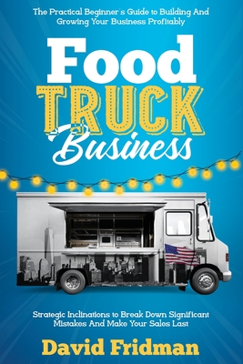 Food Truck Business: The Practical Beginner's Guide To Building And Growing Your Business Profitably. Strategic Inclinations To Break Down By David Fridman Cover Image