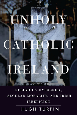 Unholy Catholic Ireland: Religious Hypocrisy, Secular Morality, and Irish Irreligion (Spiritual Phenomena)