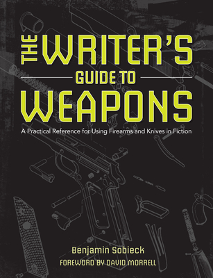 The Writer's Guide to Weapons: A Practical Reference for Using Firearms and Knives in Fiction By Benjamin Sobieck, David Morrell (Foreword by) Cover Image