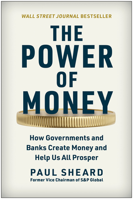 The Power of Money: How Governments and Banks Create Money and Help Us All Prosper By Paul Sheard Cover Image