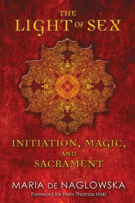 The Light of Sex: Initiation, Magic, and Sacrament By Maria de Naglowska, Donald Traxler (Translated by), Donald Traxler (Introduction and notes by), Hans Thomas Hakl (Foreword by) Cover Image