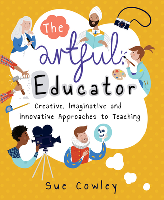 The Artful Educator: Creative, Imaginative and Innovative Approaches to Teaching By Sue Cowley Cover Image