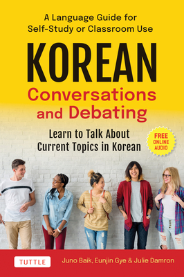 Korean Conversations and Debating: A Language Guide for Self-Study or Classroom Use--Learn to Talk about Current Topics in Korean (with Companion Onli By Juno Baik, Eunjin Gye, Julie Damron Cover Image