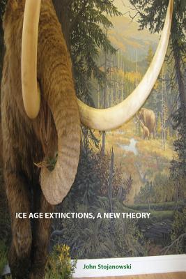 Ice Age Extinctions, a New Theory: Explains Megafaunal, Neanderthal, Hobbit extinctions and Geomagnetic Reversals By John Stojanowski Cover Image