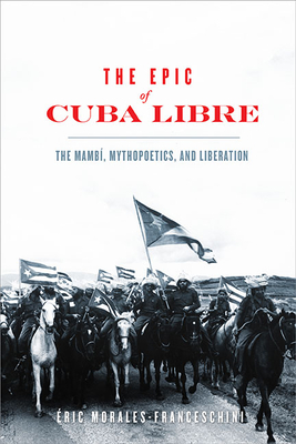 The Epic of Cuba Libre: The Mambí, Mythopoetics, and Liberation (New World Studies) By Éric Morales-Franceschini Cover Image