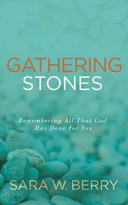 Gathering Stones: Remembering All That God Has Done for You By Sara W. Berry Cover Image