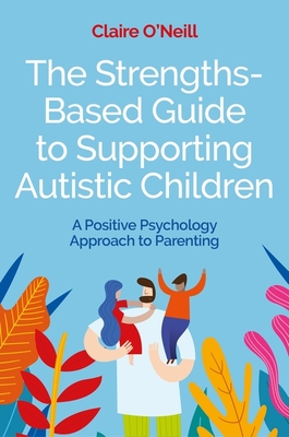 The Strengths-Based Guide to Supporting Autistic Children: A Positive Psychology Approach to Parenting Cover Image