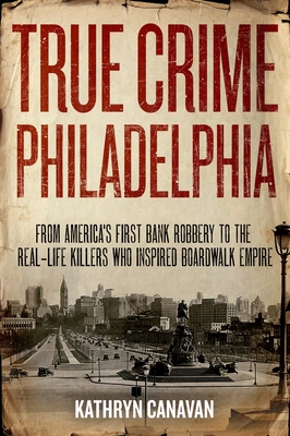 True Crime Philadelphia: From America's First Bank Robbery to the Real-Life Killers Who Inspired Boardwalk Empire Cover Image