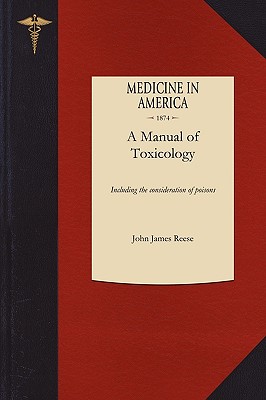 Manual of Toxicology: Including the Consideration of the Nature, Properties, Effects, and Means of Detection of Poisons, More Especially in By John James Reese Cover Image