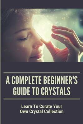 A Complete Beginner's Guide To Crystals: Learn To Curate Your Own Crystal Collection: Crystals Guide By Christoper Hessian Cover Image