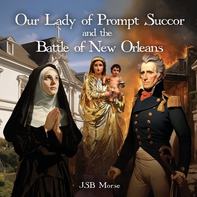 Our Lady of Prompt Succor and the Battle of New Orleans By Jsb Morse Cover Image