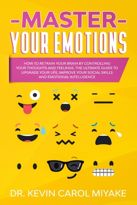 Master Your Emotions: How to Retrain Your Brain by Controlling Your Thoughts and Feelings. The Ultimate Guide to Upgrade Your Life, Improve (Bulletproof Mindset #3)
