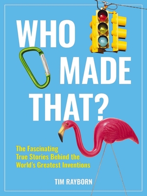 Who Made That?: The Fascinating True Stories Behind the World's Greatest Inventions By Tim Rayborn Cover Image