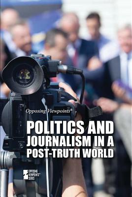 Politics and Journalism in a Post-Truth World (Opposing Viewpoints) By Martin Gitlin (Editor) Cover Image