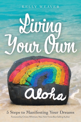 Living Your Own Aloha: 5 Steps to Manifesting Your Dreams By Kelly Weaver, Christy Whitman (Foreword by) Cover Image