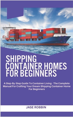 Shipping Container Homes for Beginners: A Step-By-Step Guide To Container Living - The Complete Manual For Crafting Your Dream Shipping Container Home Cover Image