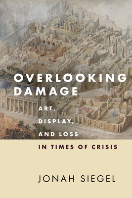 Overlooking Damage: Art, Display, and Loss in Times of Crisis By Jonah Siegel Cover Image