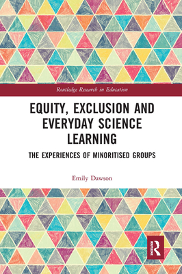 Equity, Exclusion and Everyday Science Learning: The Experiences of Minoritised Groups (Routledge Research in Education) By Emily Dawson Cover Image