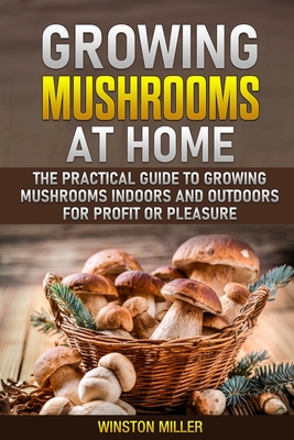 Growing Mushrooms at Home: The Practical Guide to Growing Mushrooms Indoors and Outdoors for Profit or Pleasure Cover Image