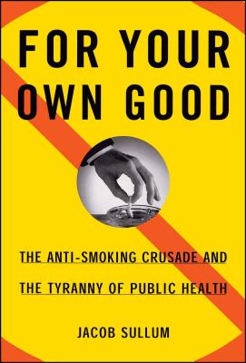 For Your Own Good: The Anti-Smoking Crusade and the Tyranny of Public Health Cover Image