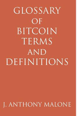 Glossary of Bitcoin Terms and Definitions By J. Anthony Malone Cover Image
