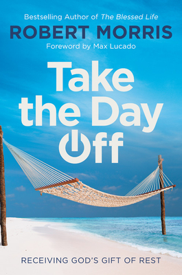 Take the Day Off: Receiving God's Gift of Rest By Robert Morris, Max Lucado (Foreword by) Cover Image