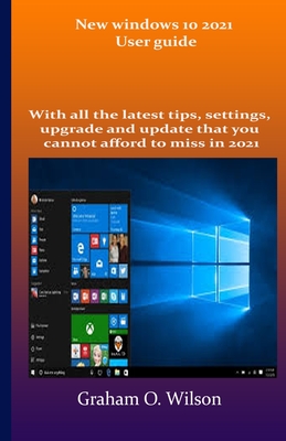 New windows 10 2021 User guide: With all the latest tips, settings, upgrade and update that you cannot afford to miss in 2021 By Graham O. Wilson Cover Image