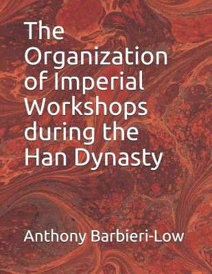 The Organization of Imperial Workshops During the Han Dynasty By Anthony Jerome Barbieri-Low Cover Image