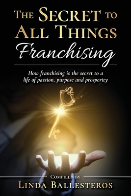The Secret To All Things Franchising: How franchising is the secret to a life of passion, purpose and prosperity Cover Image