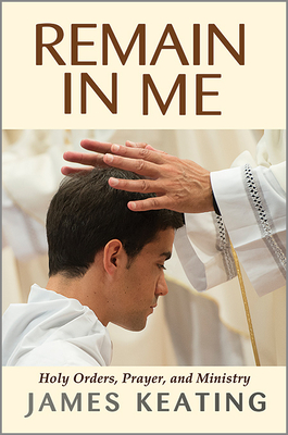 Remain in Me: Holy Orders, Prayer, and Ministry By James Keating Cover Image
