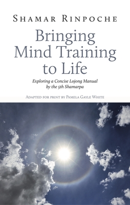 Bringing Mind Training to Life: Exploring a Concise Lojong Manual by the 5th Shamarpa By Shamar Rinpoche, Pamela Gayle White (Adapted by), Lama Jampa Thaye (Introduction by) Cover Image